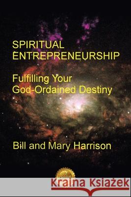 Spiritual Entrepreneurship: Fulfilling Your God-Ordained Destiny Bill Harrison Mary Harrison 9781633020764 Total Publishing and Media