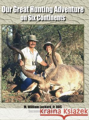 Our Great Hunting Adventure on Six Continents: 48 Years of Hunting Experience on Six Continents Jr. Dds M. William Lockard Suzanne Lockard 9781633020795 Total Publishing and Media