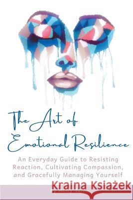 The Art of Emotional Resilience: An Everyday Guide to Resisting Reaction, Cultivating Compassion, and Gracefully Managing Yourself Molly Dahl 9781633022270 Total Publishing and Media