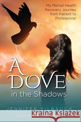 A Dove in the Shadows - My Mental Health Journey from Patient to Professional Jennifer Silbaugh 9781633023321 Total Publishing and Media
