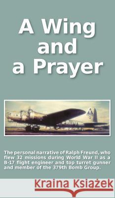 A Wing and a Prayer: The Personal Narrative of Ralph Freund Who Flew 32 Missions Over Europe During WWII Carol Zuckert Betsy Feinberg Ralph Freund 9781633153424 Michael A. Feinberg