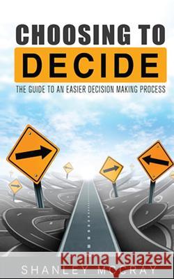 Choosing to Decide: The Guide to an Easier Decision Making Process Shanley McCray 9781633183384 Bookpatch.com
