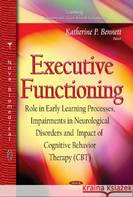 Executive Functioning: Role in Early Learning Processes, Impairments in Neurological Disorders and Impact of Cognitive Behavior Therapy (CBT) Katherine P Bennett 9781633211933 Nova Science Publishers Inc