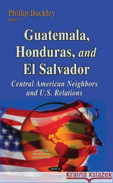 Guatemala, Honduras & El Salvador: Central American Neighbors & U.S. Relations Phillip Buckley 9781633218253 Nova Science Publishers Inc