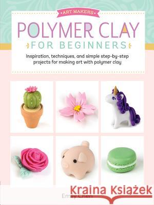 Art Makers: Polymer Clay for Beginners: Inspiration, Techniques, and Simple Step-By-Step Projects for Making Art with Polymer Clay Emily Chen 9781633226326 