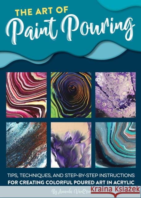 The Art of Paint Pouring: Tips, techniques, and step-by-step instructions for creating colorful poured art in acrylic Amanda VanEver 9781633227378 Walter Foster Publishing