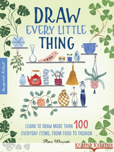 Draw Every Little Thing: Learn to draw more than 100 everyday items, from food to fashion Flora Waycott 9781633228016 Walter Foster Publishing