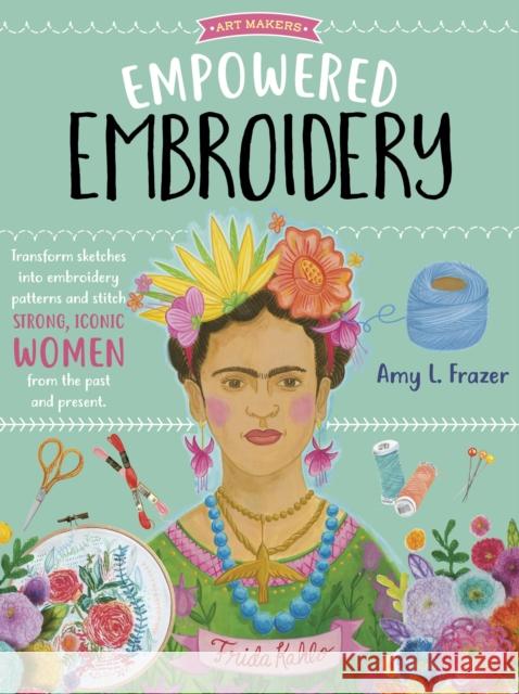 Empowered Embroidery: Transform sketches into embroidery patterns and stitch strong, iconic women from the past and present Amy L. Frazer 9781633228849 Walter Foster Publishing