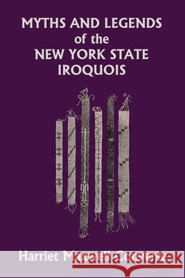 Myths and Legends of the New York State Iroquois (Yesterday's Classics) Harriet Maxwell Converse 9781633342415