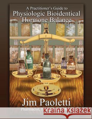 A Practitioner's Guide to Physiologic Bioidentical Hormone Balance Jim Paoletti 9781633370371 Hitchcock Media Group LLC