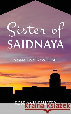Sister of Saidnaya: A Syrian Immigrant's Tale Rose Ann Kalister 9781633371811 Boyle & Dalton