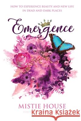 Emergence: How to Experience Beauty and New Life in Dead and Dark Places Mistie House 9781633374751 Mistie House