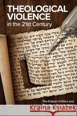 Theological Violence in the 21st Century: The Eclipse of Ethics and Morality in Today's World Scott T. Kelso 9781633375079