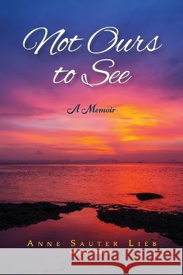 Not Ours to See: A Memoir Anne Sauter Lieb Beth Huffman  9781633376724 Proving Press