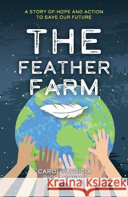 The Feather Farm: A Story of Hope and Action to Save Our Future Carol Patricia Richardson 9781633376847