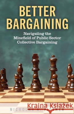 Better Bargaining: Navigating the Mineﬁeld of Public Sector Collective Bargaining Nicholas A. Pittner 9781633377028 Proving Press