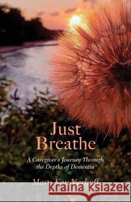 Just Breathe: A Caregiver's Journey Through the Depths of Dementia Mary Kay Verhoff 9781633378186 Proving Press