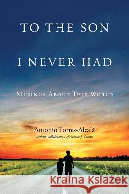 To the Son I Never Had: Musings About This World Torres-Alcala, Antonio 9781633383203