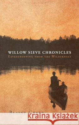 Willow Sieve Chronicles-Eavesdropping from the Wilderness Blaine Greer 9781633383906