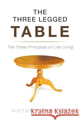 The Three Legged Table: The Three Principles of Life Living Victor T 9781633384071