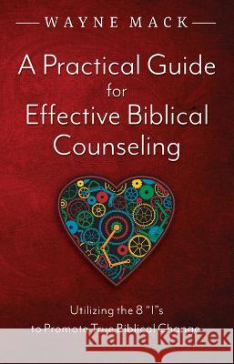 A Practical Guide for Effective Biblical Counseling: Utilizing the 8 Is to Promote True Biblical Change Wayne Mack 9781633422490