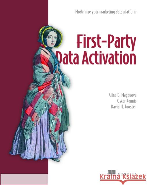 First-Party Data Activation: Modernize Your Marketing Data Platform Alina D. Magauova Oscar Kennis David H. Joosten 9781633436367 Manning Publications