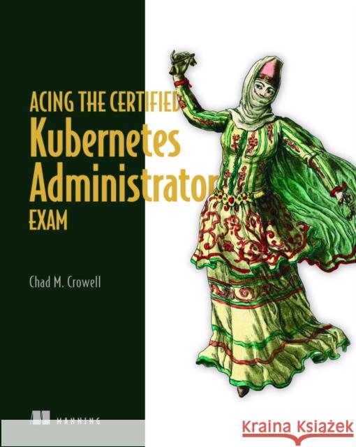Acing the Certified Kubernetes Administrator Exam Chad Crowell 9781633439092 Manning Publications