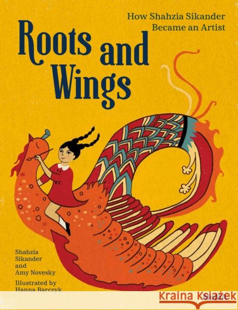 Roots and Wings: How Shahzia Sikander Became an Artist Shahzia Sikander Hannah Barczyk 9781633450356