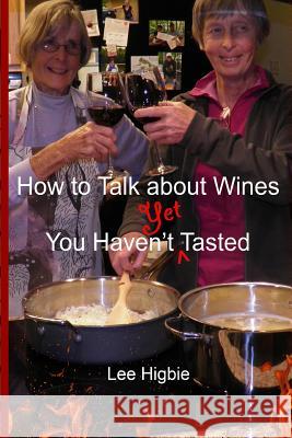 How to Talk about Wines You Haven't Yet Tasted: A Wine Anti-Snobbery Guide Lee Higbie Betty J. Higbie 9781633480162 Lee Higbie