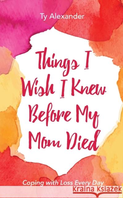 Things I Wish I Knew Before My Mom Died: Coping with Loss Every Day (Bereavement or Grief Gift) Ty Alexander 9781633533882 Passion Fruit PR