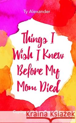 Things I Wish I Knew Before My Mom Died: Coping with Loss Every Day (Bereavement or Grief Gift) Alexander, Ty 9781633533882 Passion Fruit PR