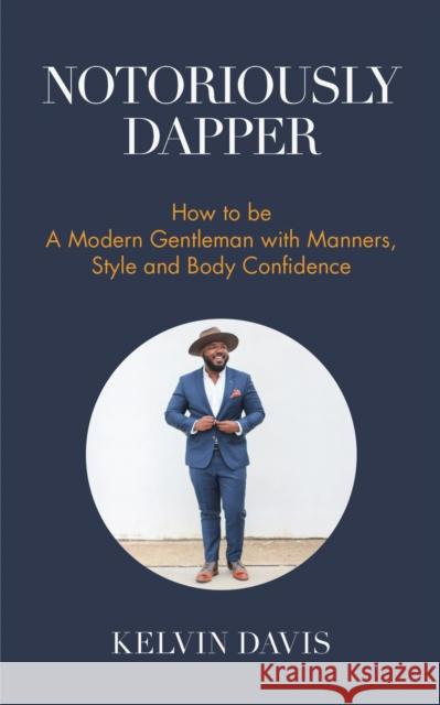 Notoriously Dapper: How to Be a Modern Gentleman with Manners, Style and Body Confidence (Be a Gentleman, Modern Etiquette, Self Esteem, B Davis, Kelvin 9781633536210