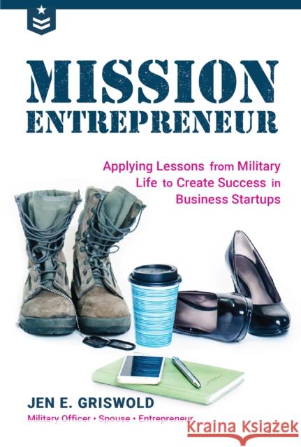 Mission Entrepreneur: Applying Lessons from Military Life to Create Success in Business Startups Jennifer Griswold 9781633536456 Mango