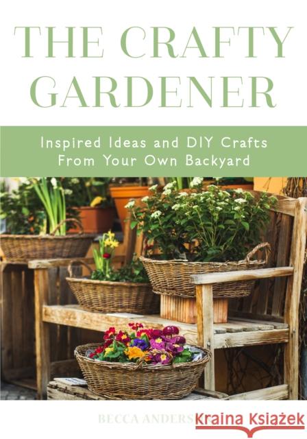 The Crafty Gardener: Inspired Ideas and DIY Crafts from Your Own Backyard (Country Decorating Book, Gardener Garden, Companion Planting, Fo Anderson, Becca 9781633538702 Mango