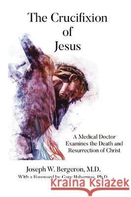 The Crucifixion of Jesus: A Medical Doctor Examines the Death and Resurrection of Christ Joseph Bergeron 9781633571914