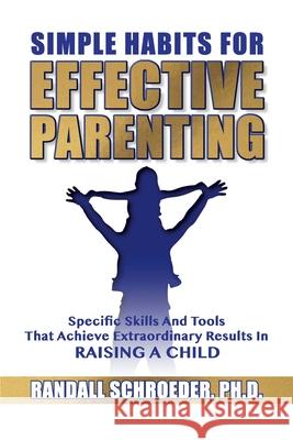 Simple Habits for Effective Parenting: Specific Skills and Tools That Achieve Extraordinary Results in Raising a Child Randall Schroeder 9781633573826 Crosslink Publishing