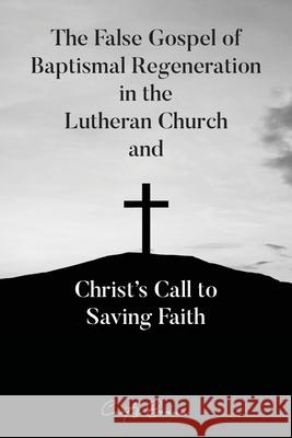 The False Gospel of Baptismal Regeneration in the Lutheran Church and Christ's Call to Saving Faith Curtis Braun 9781633574151 New Harbor Press
