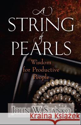 A String of Pearls: Wisdom for Productive People John W. Stanko 9781633600003 Purposequest Media