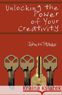 Unlocking the Power of Your Creativity John W. Stanko 9781633600133 Purposequest Ink