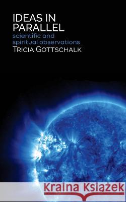 Ideas in Parallel: Scientific and Spiritual Observations Tricia Gottschalk 9781633600973