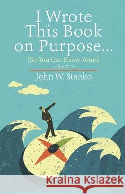 I Wrote This Book on Purpose...: So You Can Know Yours John W. Stanko 9781633601048