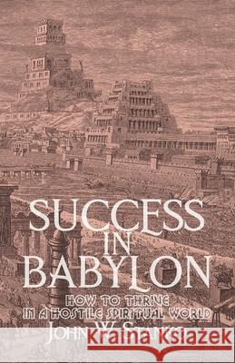 Success in Babylon: How to Thrive in a Hostile Spiritual World John W. Stanko 9781633601390