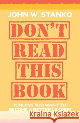 Don\'t Read This Book: Unless You Want to Become a Better Leader John W. Stanko 9781633601475 Urban Press