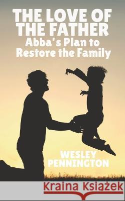 The Love of the Father: Abba\'s Plan to Restore the Family Wesley Pennington 9781633602045 Urban Press