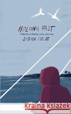 Holding Fast: A Memoir of Sailing, Love, and Loss Susan Cole 9781633635371 White Bird Publications