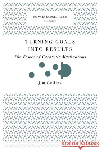 Turning Goals into Results (Harvard Business Review Classics): The Power of Catalytic Mechanisms Jim Collins 9781633692589 Harvard Business Review Press