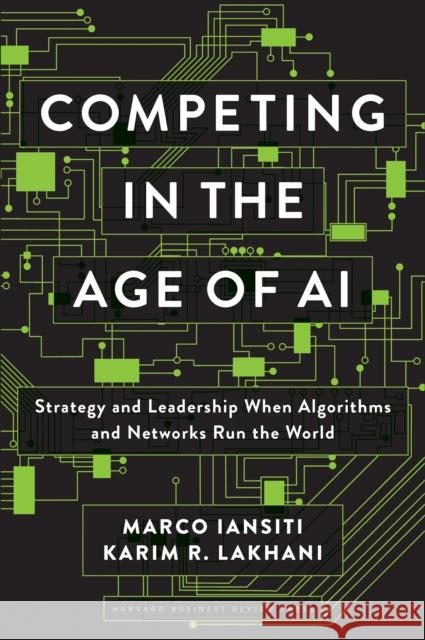 Competing in the Age of AI: Strategy and Leadership When Algorithms and Networks Run the World Marco Iansiti Karim R. Lakhani 9781633697621