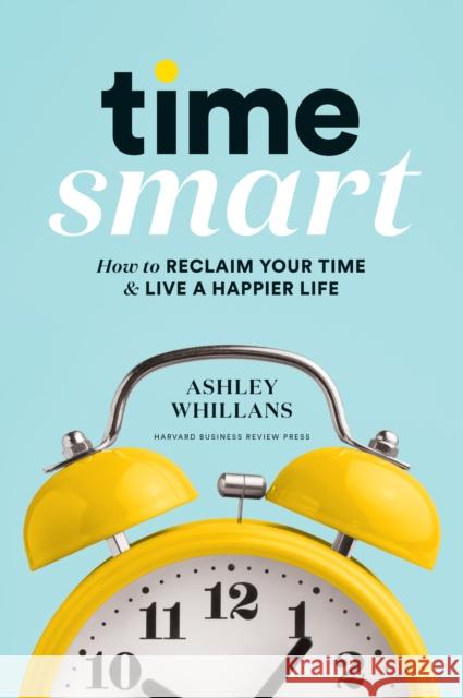 Time Smart: How to Reclaim Your Time and Live a Happier Life Ashley Whillans 9781633698352 Harvard Business Review Press