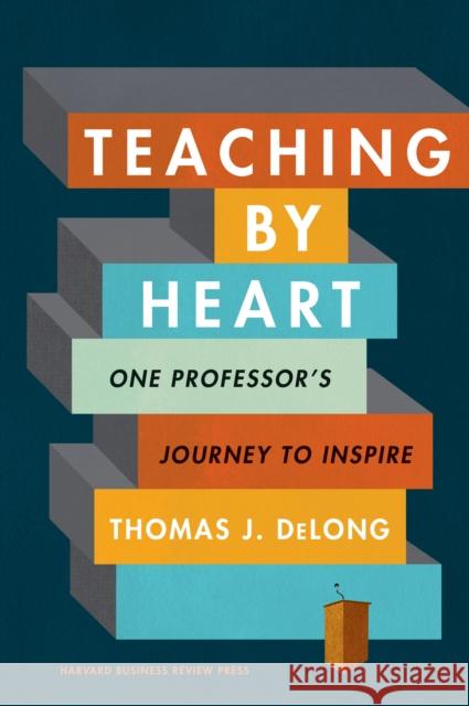 Teaching by Heart: One Professor's Journey to Inspire Thomas J. DeLong 9781633698529