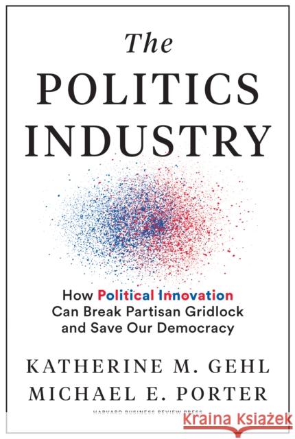 The Politics Industry: How Political Innovation Can Break Partisan Gridlock and Save Our Democracy  9781633699236 Harvard Business Review Press